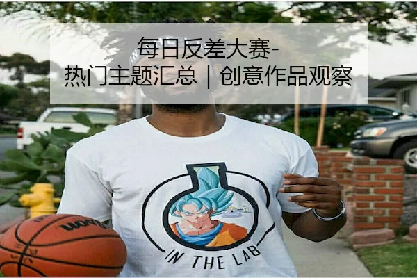 每日反差大赛-热门主题汇总｜创意作品观察